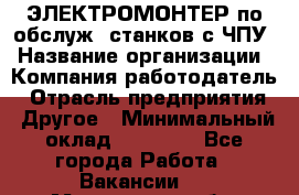 ЭЛЕКТРОМОНТЕР по обслуж. станков с ЧПУ › Название организации ­ Компания-работодатель › Отрасль предприятия ­ Другое › Минимальный оклад ­ 17 000 - Все города Работа » Вакансии   . Московская обл.,Щербинка г.